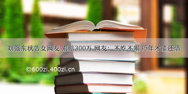 刘强东状告女网友 索赔300万 网友：不吃不喝35年才能还清