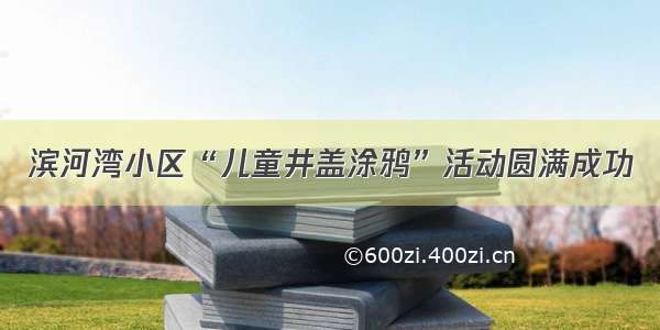 滨河湾小区“儿童井盖涂鸦”活动圆满成功