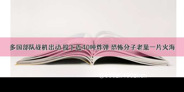 多国部队战机出动 投下近40吨炸弹 恐怖分子老巢一片火海