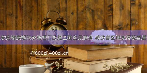 安庆魏家咀污水处理厂改造工程公示结束 将改善区域水环境质量