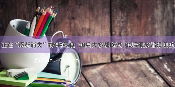 正在“逐渐消失”的4种零食  90后大多都吃过  00后很多都没见过