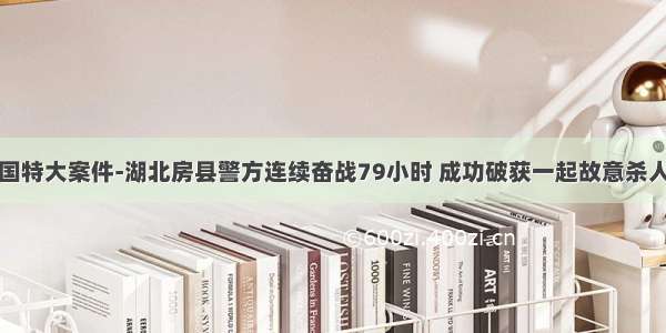 中国特大案件-湖北房县警方连续奋战79小时 成功破获一起故意杀人案