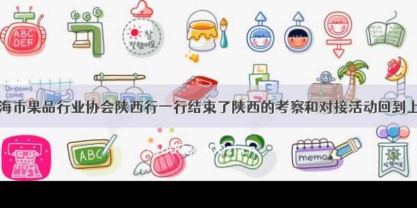上海市果品行业协会陕西行一行结束了陕西的考察和对接活动回到上海