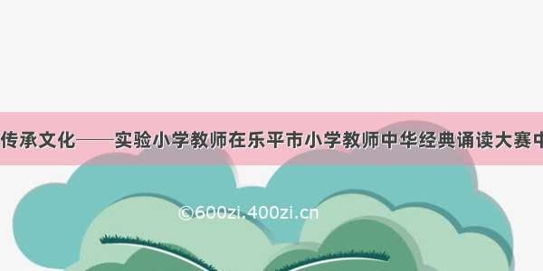 诵读经典 传承文化──实验小学教师在乐平市小学教师中华经典诵读大赛中摘得桂冠