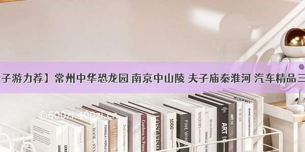 【亲子游力荐】常州中华恐龙园 南京中山陵 夫子庙秦淮河 汽车精品三日游。