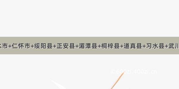 贵州遵义赤水市+仁怀市+绥阳县+正安县+湄潭县+桐梓县+道真县+习水县+武川县（暂缺）+