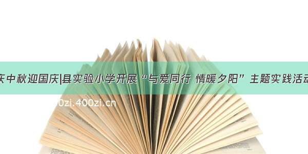 庆中秋迎国庆|县实验小学开展“与爱同行 情暖夕阳”主题实践活动