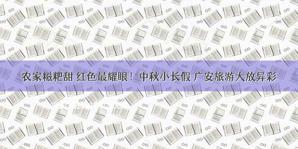 农家糍粑甜 红色最耀眼！中秋小长假 广安旅游大放异彩