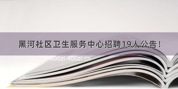 黑河社区卫生服务中心招聘19人公告！