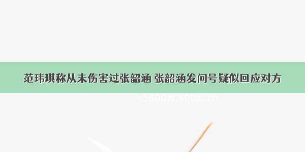 范玮琪称从未伤害过张韶涵 张韶涵发问号疑似回应对方