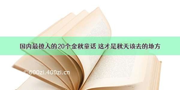 国内最撩人的20个金秋童话 这才是秋天该去的地方