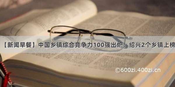 【新闻早餐】中国乡镇综合竞争力100强出炉！绍兴2个乡镇上榜！