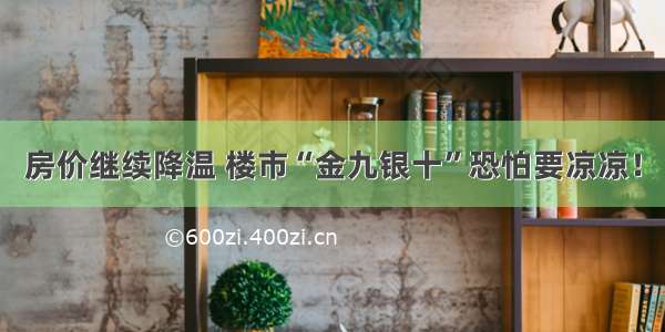 房价继续降温 楼市“金九银十”恐怕要凉凉！