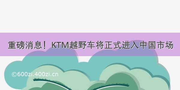 重磅消息！KTM越野车将正式进入中国市场
