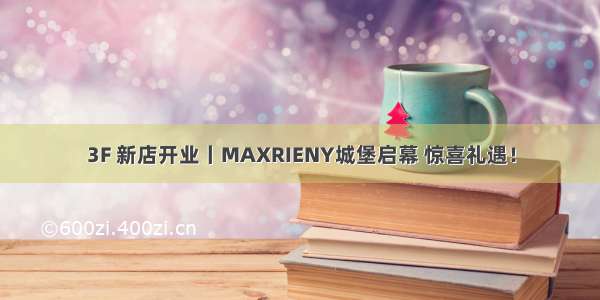 3F 新店开业丨MAXRIENY城堡启幕 惊喜礼遇！