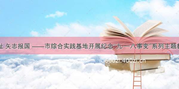 勿忘国耻 矢志报国 ——市综合实践基地开展纪念“九·一八事变”系列主题教育活动