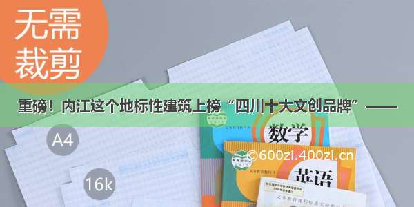 重磅！内江这个地标性建筑上榜“四川十大文创品牌”——