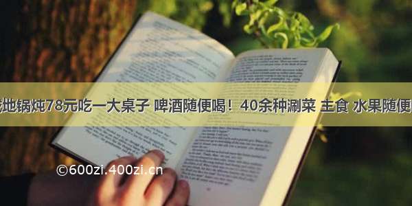 永城地锅炖78元吃一大桌子 啤酒随便喝！40余种涮菜 主食 水果随便吃....