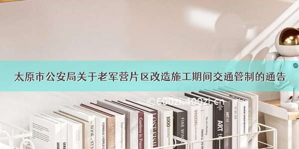 太原市公安局关于老军营片区改造施工期间交通管制的通告