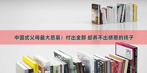 中国式父母最大悲哀：付出全部 却养不出感恩的孩子