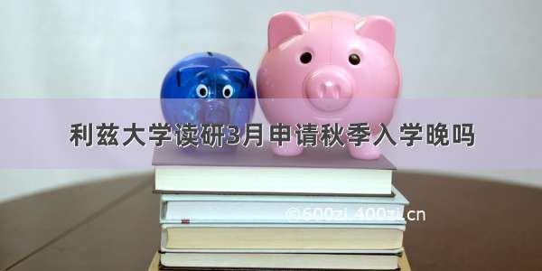 利兹大学读研3月申请秋季入学晚吗