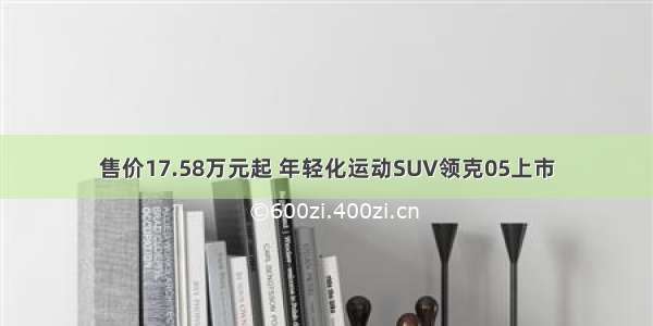 售价17.58万元起 年轻化运动SUV领克05上市