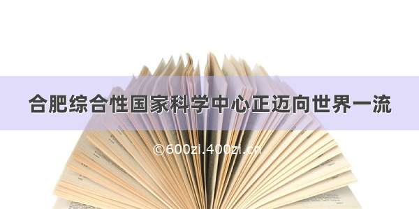 合肥综合性国家科学中心正迈向世界一流