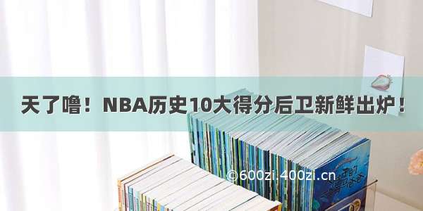 天了噜！NBA历史10大得分后卫新鲜出炉！