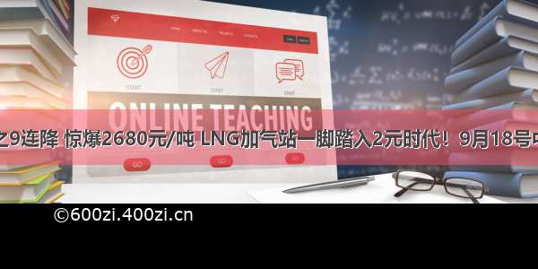 液化天然气之9连降 惊爆2680元/吨 LNG加气站一脚踏入2元时代！9月18号中国液化天然