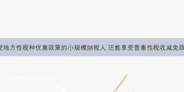 以享受地方性税种优惠政策的小规模纳税人 还能享受普惠性税收减免政策吗？