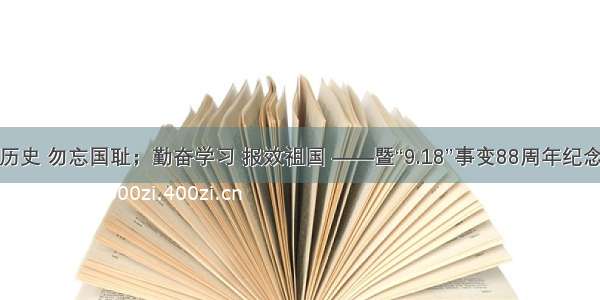 铭记历史 勿忘国耻；勤奋学习 报效祖国 ——暨“9.18”事变88周年纪念活动