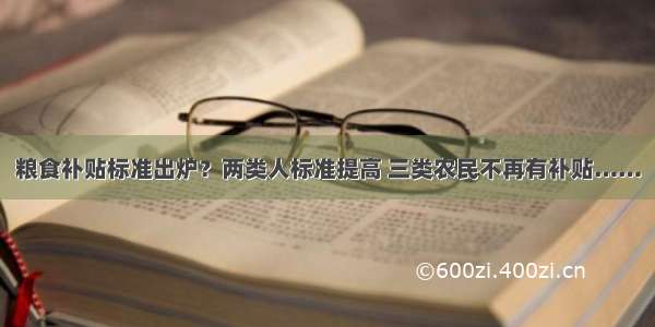 粮食补贴标准出炉？两类人标准提高 三类农民不再有补贴……