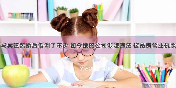 马蓉在离婚后低调了不少 如今她的公司涉嫌违法 被吊销营业执照