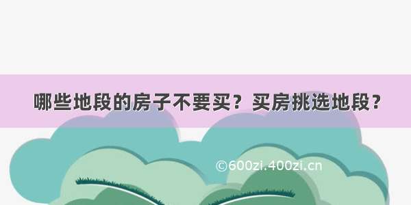 哪些地段的房子不要买？买房挑选地段？