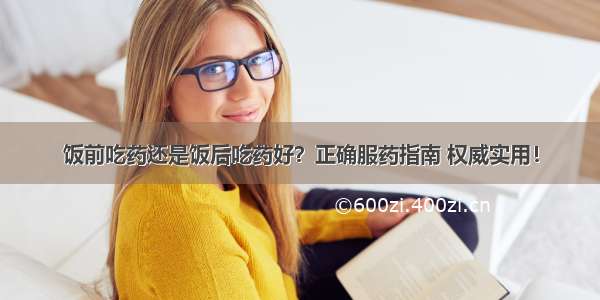 饭前吃药还是饭后吃药好？正确服药指南 权威实用！