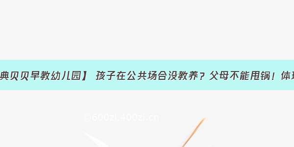 【庆安县雅典贝贝早教幼儿园】 孩子在公共场合没教养？父母不能甩锅！体现的是家长的