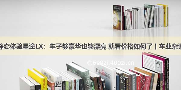 静态体验星途LX：车子够豪华也够漂亮 就看价格如何了丨车业杂谈
