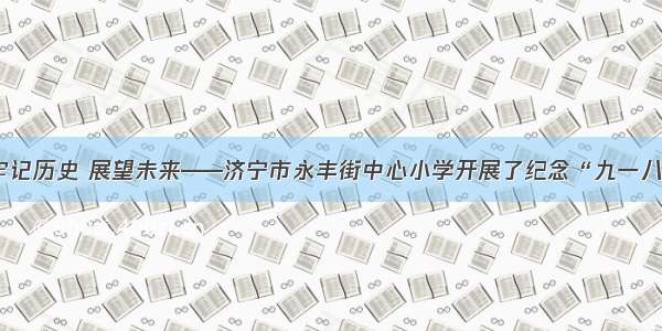 【铭记】牢记历史 展望未来——济宁市永丰街中心小学开展了纪念“九一八”教育活动