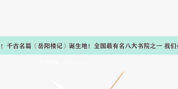 火热报名中！千古名篇《岳阳楼记》诞生地！全国最有名八大书院之一 我们必须走一趟！