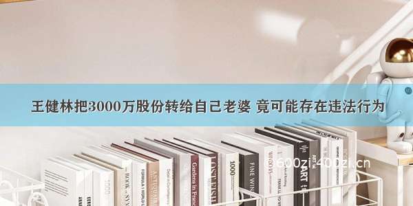 王健林把3000万股份转给自己老婆 竟可能存在违法行为