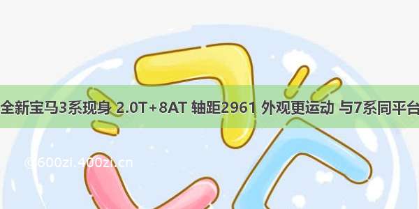 全新宝马3系现身 2.0T+8AT 轴距2961 外观更运动 与7系同平台