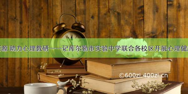 整合优势资源 助力心理教研——记库尔勒市实验中学联合各校区开展心理健康教研活动