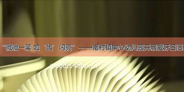 “微微一笑 如‘齿’闪亮”——南村镇中心幼儿园开展爱牙日活动