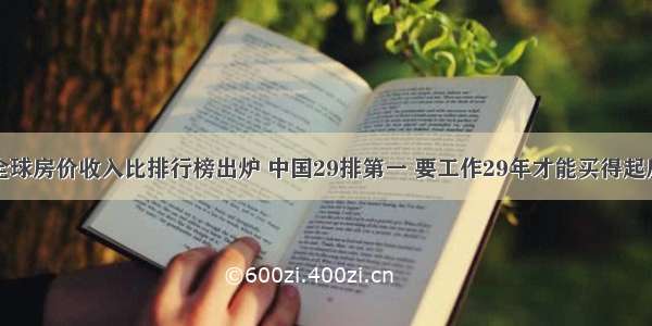 全球房价收入比排行榜出炉 中国29排第一 要工作29年才能买得起房