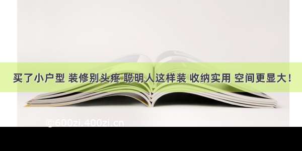 买了小户型 装修别头疼 聪明人这样装 收纳实用 空间更显大！