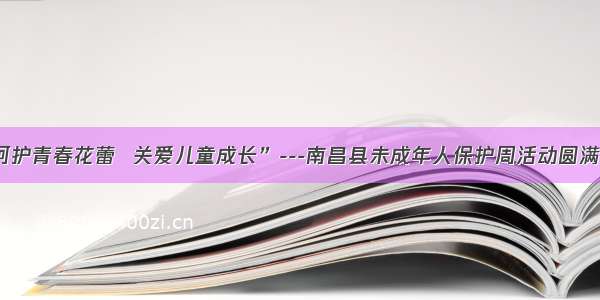 “呵护青春花蕾  关爱儿童成长”---南昌县未成年人保护周活动圆满举办