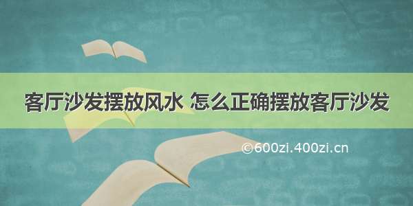 客厅沙发摆放风水 怎么正确摆放客厅沙发