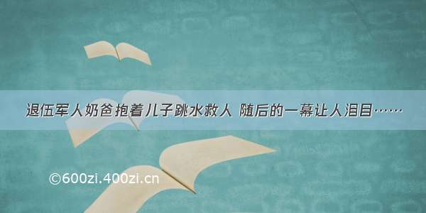 退伍军人奶爸抱着儿子跳水救人 随后的一幕让人泪目……