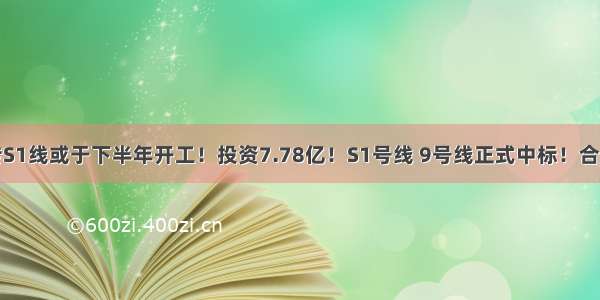 劲爆！传S1线或于下半年开工！投资7.78亿！S1号线 9号线正式中标！合肥地铁第