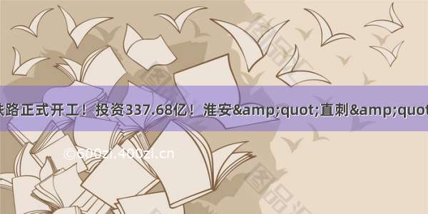 刚刚 宁淮城际铁路正式开工！投资337.68亿！淮安&quot;直刺&quot;南京仅1小时...